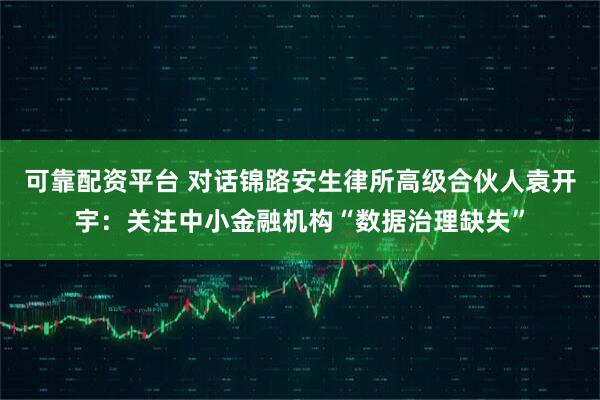 可靠配资平台 对话锦路安生律所高级合伙人袁开宇：关注中小金融机构“数据治理缺失”