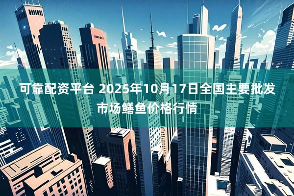 可靠配资平台 2025年10月17日全国主要批发市场鳝鱼价格行情
