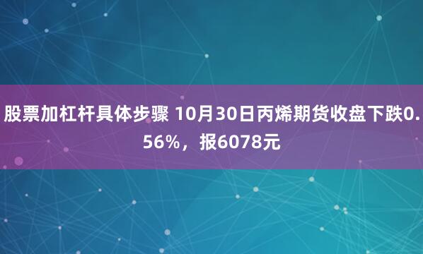 股票加杠杆具体步骤 10月30日丙烯期货收盘下跌0.56%，报6078元