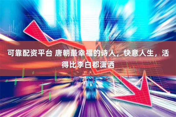 可靠配资平台 唐朝最幸福的诗人，快意人生，活得比李白都潇洒