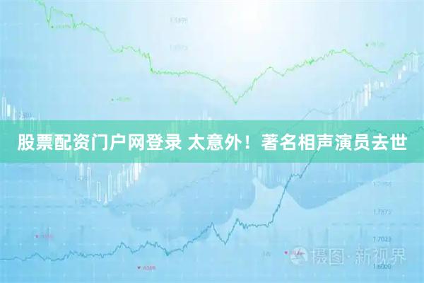 股票配资门户网登录 太意外！著名相声演员去世