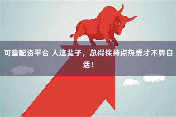 可靠配资平台 人这辈子，总得保持点热爱才不算白活！