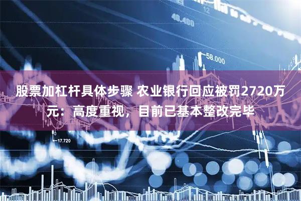 股票加杠杆具体步骤 农业银行回应被罚2720万元：高度重视，目前已基本整改完毕