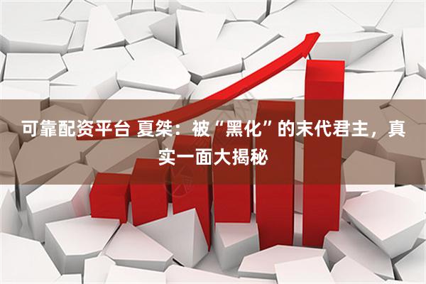 可靠配资平台 夏桀：被“黑化”的末代君主，真实一面大揭秘