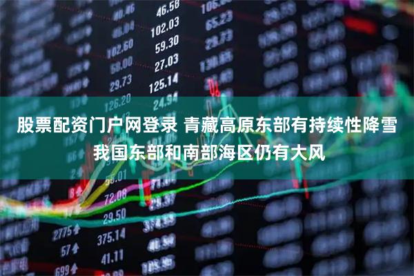 股票配资门户网登录 青藏高原东部有持续性降雪 我国东部和南部海区仍有大风