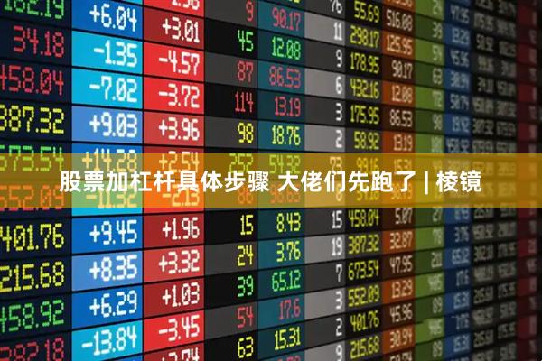 股票加杠杆具体步骤 大佬们先跑了 | 棱镜