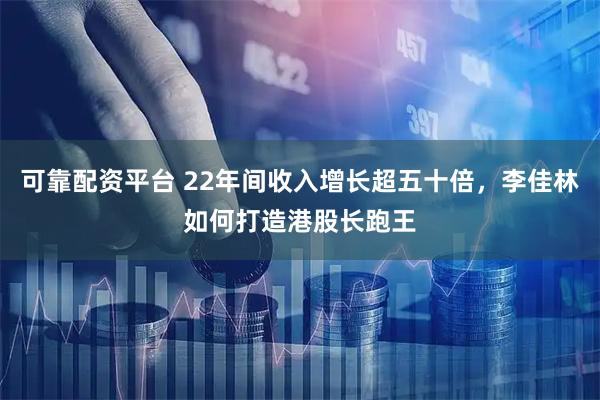 可靠配资平台 22年间收入增长超五十倍，李佳林如何打造港股长跑王