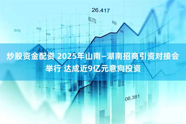 炒股资金配资 2025年山南—湖南招商引资对接会举行 达成近9亿元意向投资