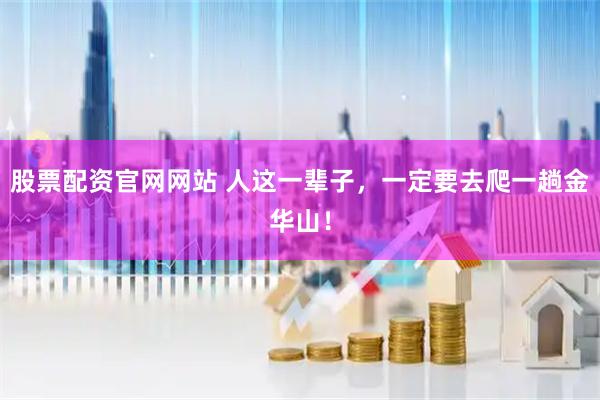 股票配资官网网站 人这一辈子，一定要去爬一趟金华山！
