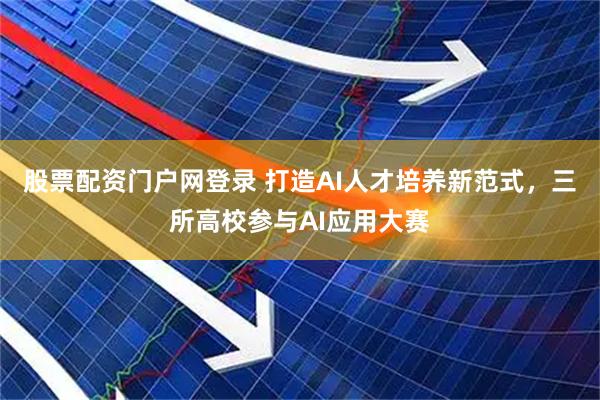 股票配资门户网登录 打造AI人才培养新范式，三所高校参与AI应用大赛