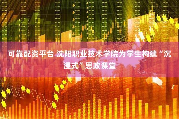 可靠配资平台 沈阳职业技术学院为学生构建“沉浸式”思政课堂