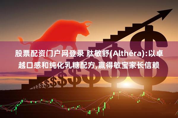 股票配资门户网登录 肽敏舒(Althéra):以卓越口感和纯化乳糖配方,赢得敏宝家长信赖