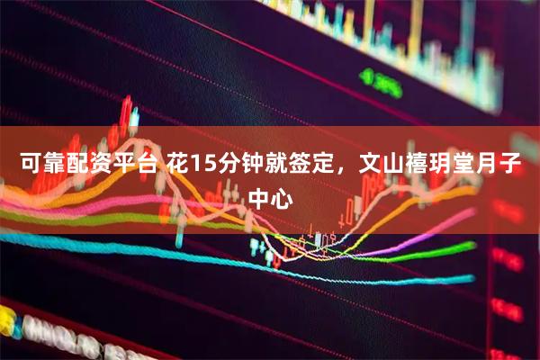 可靠配资平台 花15分钟就签定，文山禧玥堂月子中心