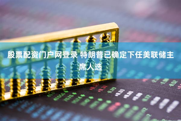 股票配资门户网登录 特朗普已确定下任美联储主席人选