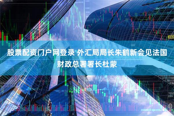 股票配资门户网登录 外汇局局长朱鹤新会见法国财政总署署长杜蒙