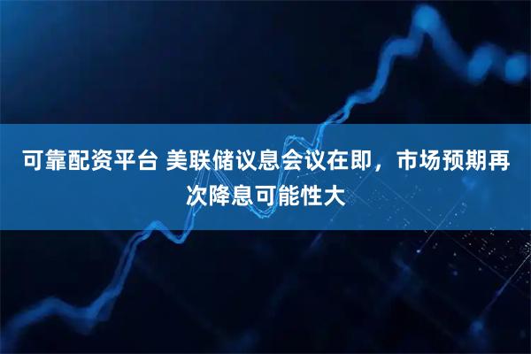 可靠配资平台 美联储议息会议在即，市场预期再次降息可能性大
