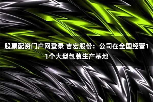 股票配资门户网登录 吉宏股份：公司在全国经营11个大型包装生产基地