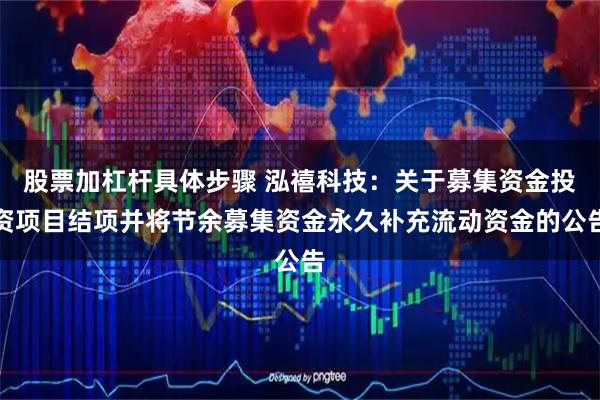 股票加杠杆具体步骤 泓禧科技：关于募集资金投资项目结项并将节余募集资金永久补充流动资金的公告