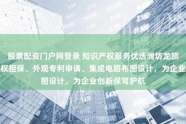 股票配资门户网登录 知识产权服务优选潍坊龙顶，专注知识产权担保、外观专利申请、集成电路布图设计，为企业创新保驾护航