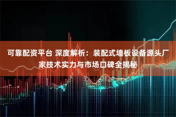 可靠配资平台 深度解析：装配式墙板设备源头厂家技术实力与市场口碑全揭秘