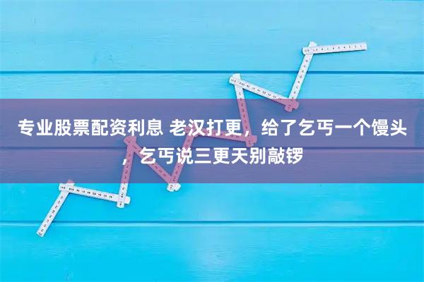 专业股票配资利息 老汉打更，给了乞丐一个馒头，乞丐说三更天别敲锣