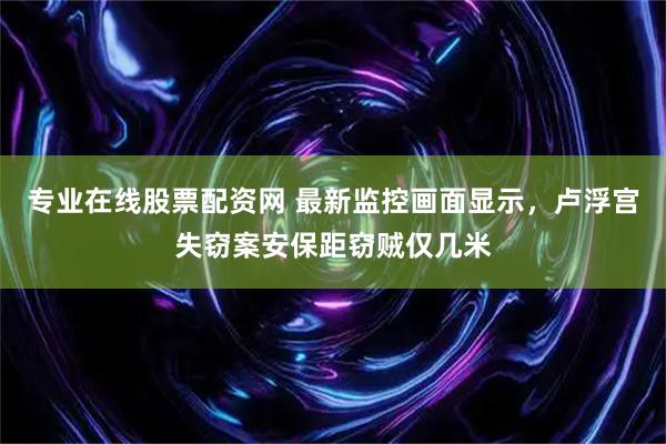 专业在线股票配资网 最新监控画面显示，卢浮宫失窃案安保距窃贼仅几米