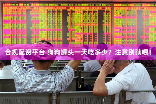 合规配资平台 狗狗罐头一天吃多少？注意别瞎喂！