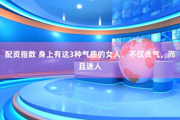 配资指数 身上有这3种气质的女人，不仅贵气，而且迷人