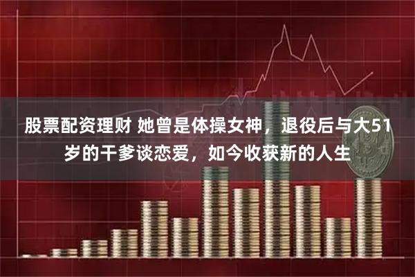股票配资理财 她曾是体操女神，退役后与大51岁的干爹谈恋爱，如今收获新的人生