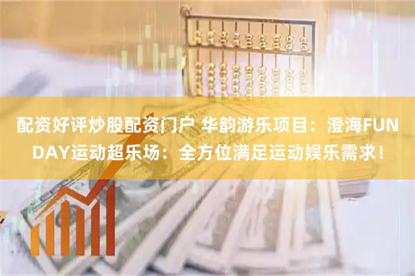 配资好评炒股配资门户 华韵游乐项目：澄海FUNDAY运动超乐场：全方位满足运动娱乐需求！