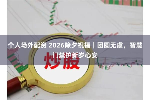 个人场外配资 2026除夕祝福｜团圆无虞，智慧门禁护新岁心安