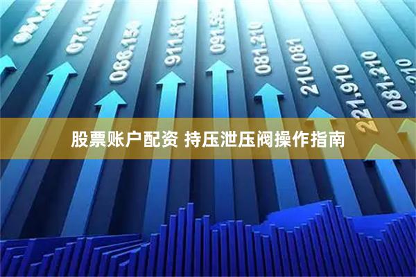 股票账户配资 持压泄压阀操作指南