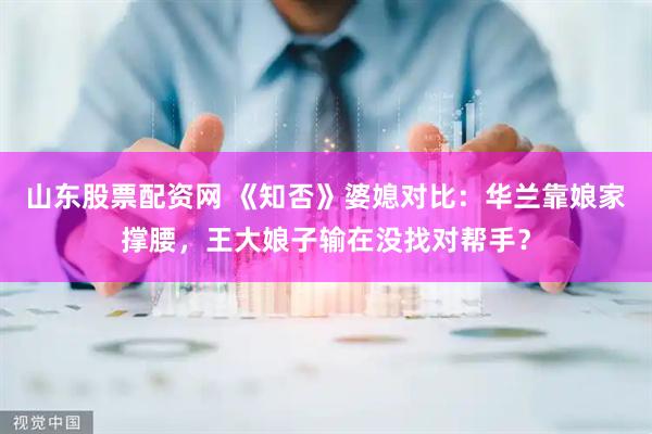 山东股票配资网 《知否》婆媳对比：华兰靠娘家撑腰，王大娘子输在没找对帮手？
