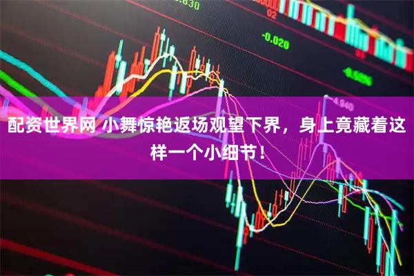 配资世界网 小舞惊艳返场观望下界，身上竟藏着这样一个小细节！