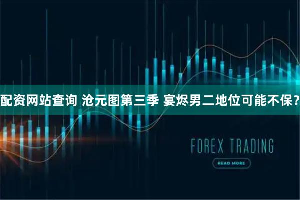 配资网站查询 沧元图第三季 宴烬男二地位可能不保？