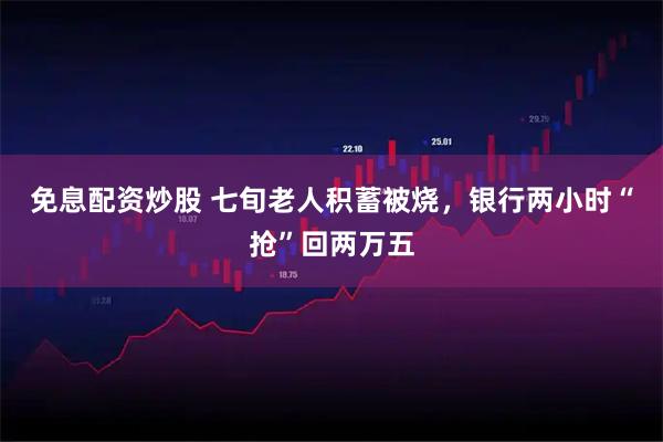 免息配资炒股 七旬老人积蓄被烧，银行两小时“抢”回两万五