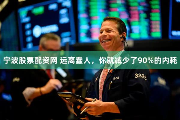 宁波股票配资网 远离蠢人，你就减少了90%的内耗