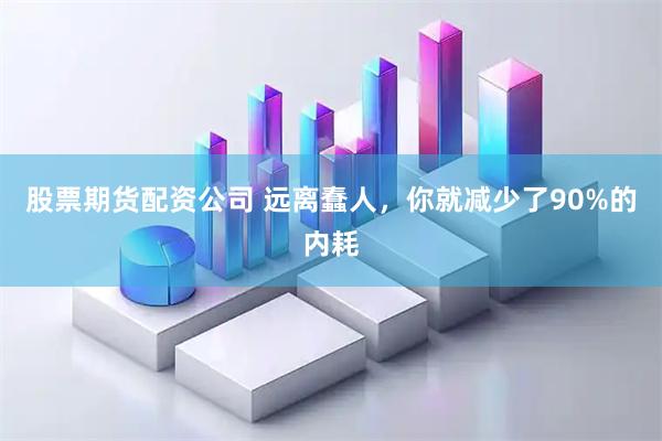 股票期货配资公司 远离蠢人，你就减少了90%的内耗