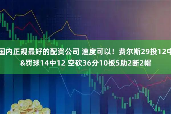 国内正规最好的配资公司 速度可以！费尔斯29投12中&罚球14中12 空砍36分10板5助2断2帽
