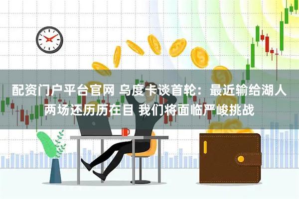 配资门户平台官网 乌度卡谈首轮：最近输给湖人两场还历历在目 我们将面临严峻挑战