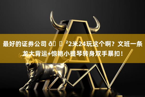 最好的证券公司 😲2米24玩这个啊？文班一条龙大背运+惊艳小提琴转身双手暴扣！