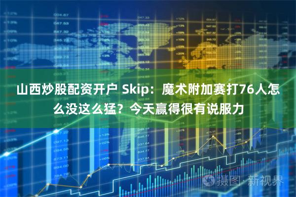 山西炒股配资开户 Skip：魔术附加赛打76人怎么没这么猛？今天赢得很有说服力