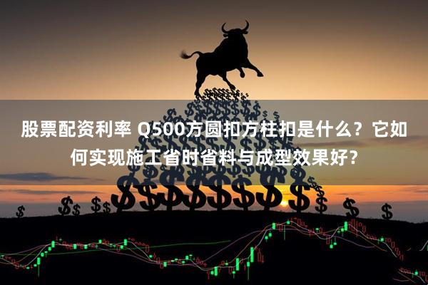 股票配资利率 Q500方圆扣方柱扣是什么？它如何实现施工省时省料与成型效果好？