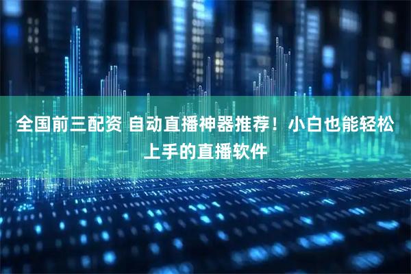 全国前三配资 自动直播神器推荐！小白也能轻松上手的直播软件