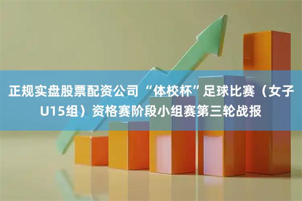 正规实盘股票配资公司 “体校杯”足球比赛（女子U15组）资格赛阶段小组赛第三轮战报