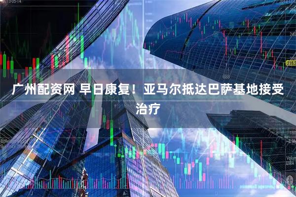 广州配资网 早日康复！亚马尔抵达巴萨基地接受治疗