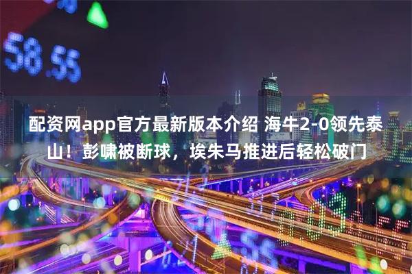 配资网app官方最新版本介绍 海牛2-0领先泰山！彭啸被断球，埃朱马推进后轻松破门