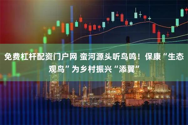 免费杠杆配资门户网 蛮河源头听鸟鸣！保康“生态观鸟”为乡村振兴“添翼”