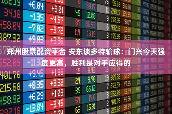 郑州股票配资平台 安东谈多特输球：门兴今天强度更高，胜利是对手应得的