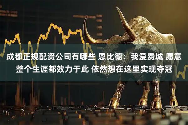 成都正规配资公司有哪些 恩比德：我爱费城 愿意整个生涯都效力于此 依然想在这里实现夺冠